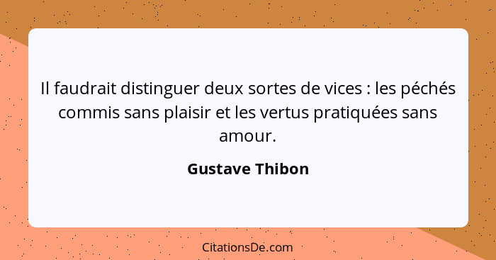 Il faudrait distinguer deux sortes de vices : les péchés commis sans plaisir et les vertus pratiquées sans amour.... - Gustave Thibon