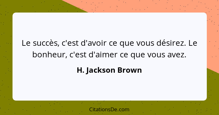 Le succès, c'est d'avoir ce que vous désirez. Le bonheur, c'est d'aimer ce que vous avez.... - H. Jackson Brown