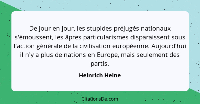 De jour en jour, les stupides préjugés nationaux s'émoussent, les âpres particularismes disparaissent sous l'action générale de la ci... - Heinrich Heine