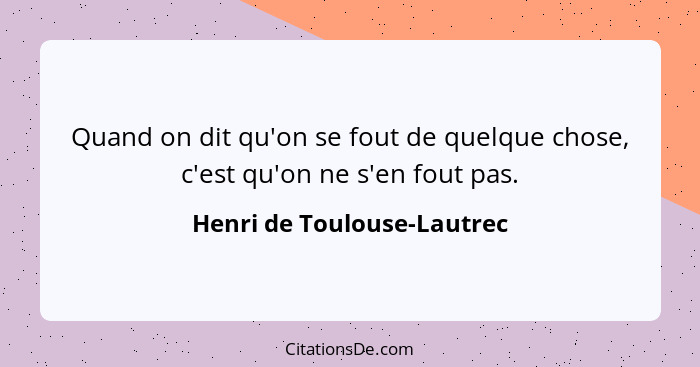 Quand on dit qu'on se fout de quelque chose, c'est qu'on ne s'en fout pas.... - Henri de Toulouse-Lautrec