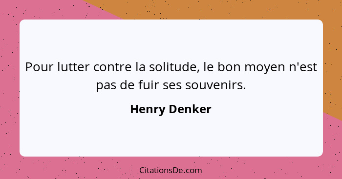 Pour lutter contre la solitude, le bon moyen n'est pas de fuir ses souvenirs.... - Henry Denker