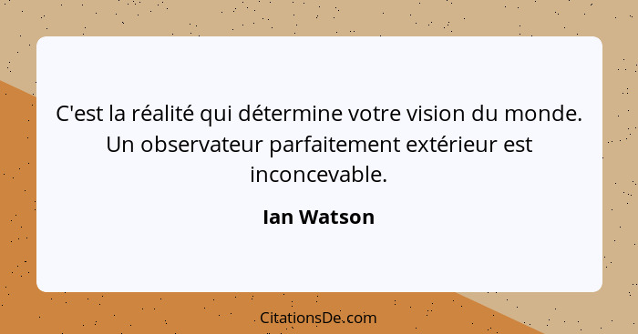 C'est la réalité qui détermine votre vision du monde. Un observateur parfaitement extérieur est inconcevable.... - Ian Watson