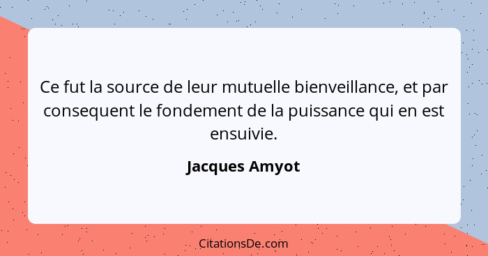 Ce fut la source de leur mutuelle bienveillance, et par consequent le fondement de la puissance qui en est ensuivie.... - Jacques Amyot