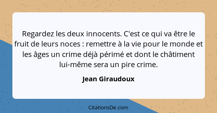 Regardez les deux innocents. C'est ce qui va être le fruit de leurs noces : remettre à la vie pour le monde et les âges un crime... - Jean Giraudoux