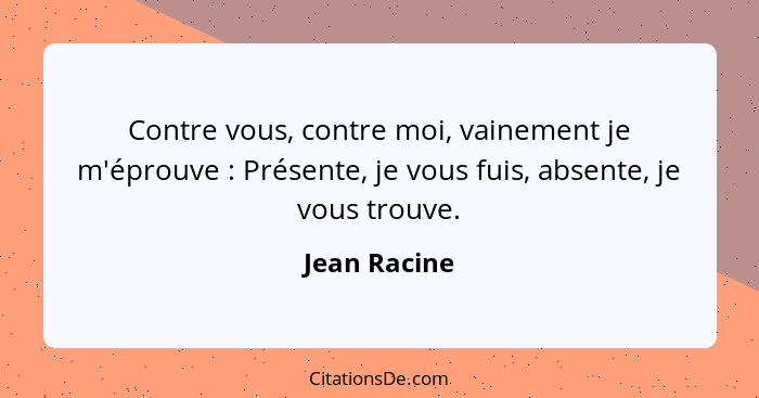 Contre vous, contre moi, vainement je m'éprouve : Présente, je vous fuis, absente, je vous trouve.... - Jean Racine