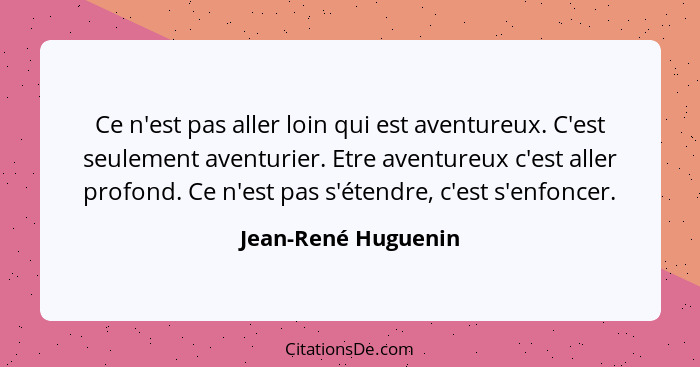 Ce n'est pas aller loin qui est aventureux. C'est seulement aventurier. Etre aventureux c'est aller profond. Ce n'est pas s'étend... - Jean-René Huguenin