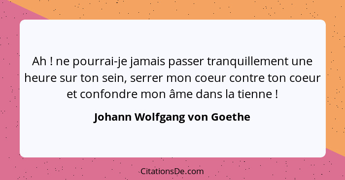 Ah ! ne pourrai-je jamais passer tranquillement une heure sur ton sein, serrer mon coeur contre ton coeur et confond... - Johann Wolfgang von Goethe