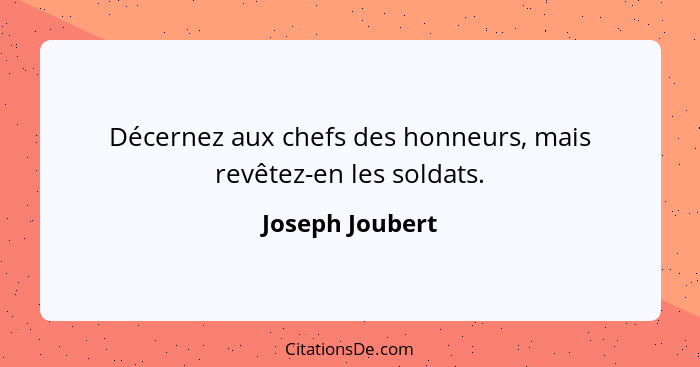 Décernez aux chefs des honneurs, mais revêtez-en les soldats.... - Joseph Joubert