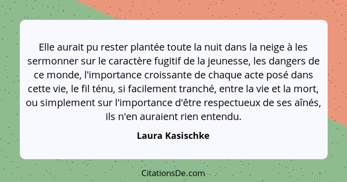 Elle aurait pu rester plantée toute la nuit dans la neige à les sermonner sur le caractère fugitif de la jeunesse, les dangers de ce... - Laura Kasischke