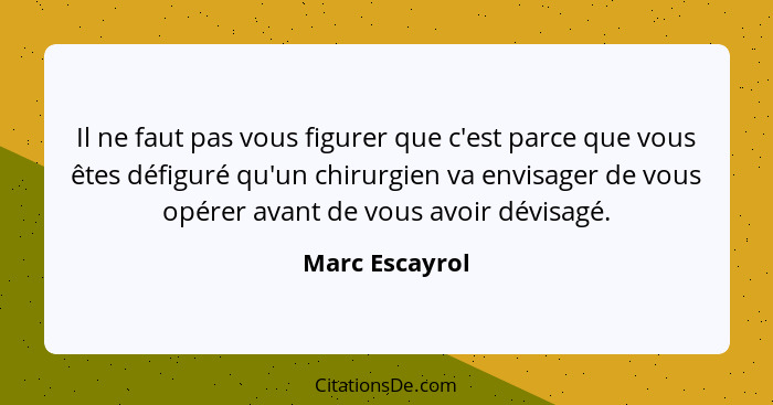 Il ne faut pas vous figurer que c'est parce que vous êtes défiguré qu'un chirurgien va envisager de vous opérer avant de vous avoir dé... - Marc Escayrol