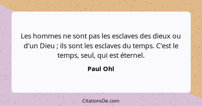 Les hommes ne sont pas les esclaves des dieux ou d'un Dieu ; ils sont les esclaves du temps. C'est le temps, seul, qui est éternel.... - Paul Ohl