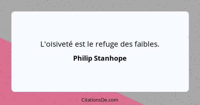 L'oisiveté est le refuge des faibles.... - Philip Stanhope