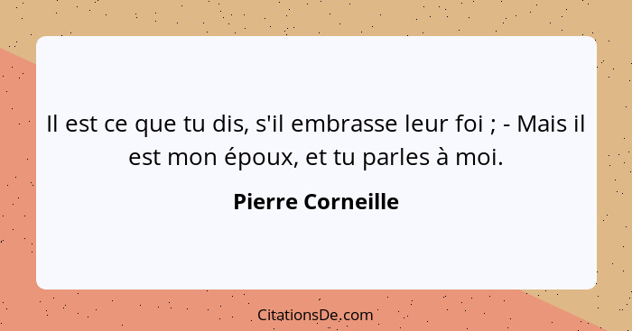 Il est ce que tu dis, s'il embrasse leur foi ; - Mais il est mon époux, et tu parles à moi.... - Pierre Corneille