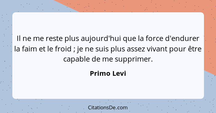 Il ne me reste plus aujourd'hui que la force d'endurer la faim et le froid ; je ne suis plus assez vivant pour être capable de me su... - Primo Levi