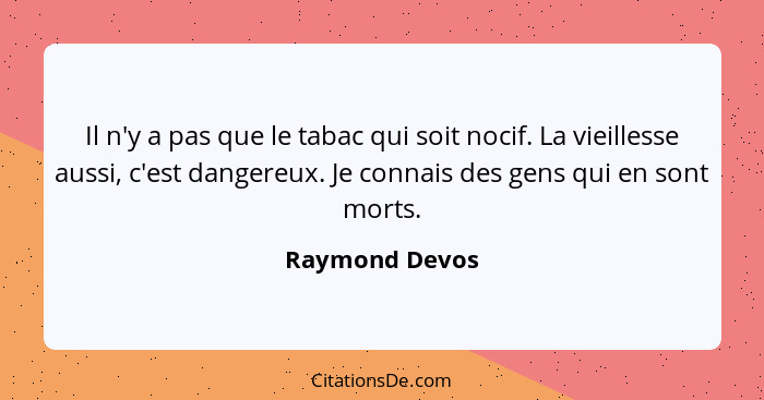 Il n'y a pas que le tabac qui soit nocif. La vieillesse aussi, c'est dangereux. Je connais des gens qui en sont morts.... - Raymond Devos