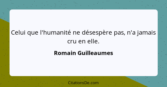 Celui que l'humanité ne désespère pas, n'a jamais cru en elle.... - Romain Guilleaumes