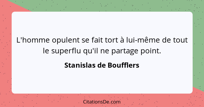 L'homme opulent se fait tort à lui-même de tout le superflu qu'il ne partage point.... - Stanislas de Boufflers
