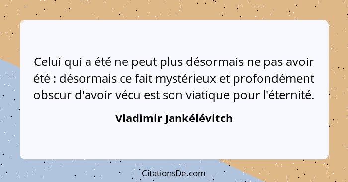 Celui qui a été ne peut plus désormais ne pas avoir été : désormais ce fait mystérieux et profondément obscur d'avoir véc... - Vladimir Jankélévitch