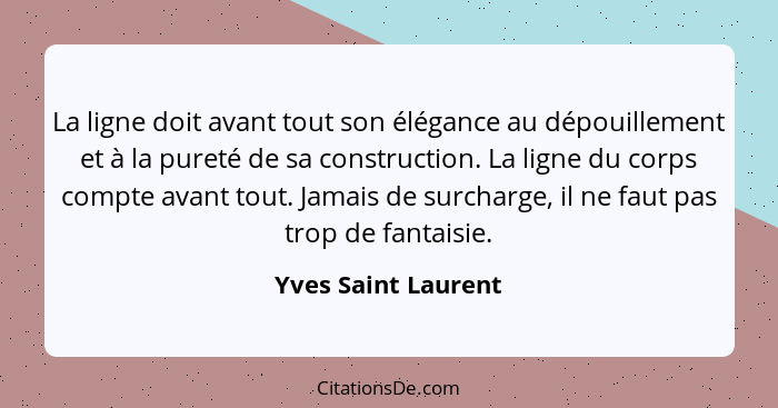 La ligne doit avant tout son élégance au dépouillement et à la pureté de sa construction. La ligne du corps compte avant tout. Ja... - Yves Saint Laurent