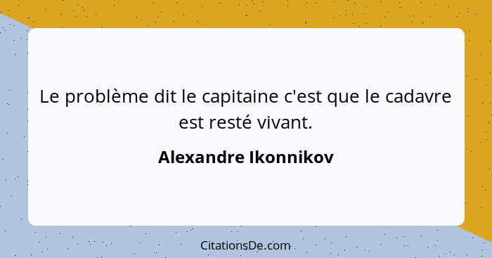 Le problème dit le capitaine c'est que le cadavre est resté vivant.... - Alexandre Ikonnikov