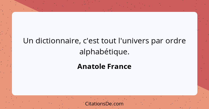 Un dictionnaire, c'est tout l'univers par ordre alphabétique.... - Anatole France