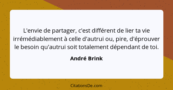 L'envie de partager, c'est différent de lier ta vie irrémédiablement à celle d'autrui ou, pire, d'éprouver le besoin qu'autrui soit tota... - André Brink