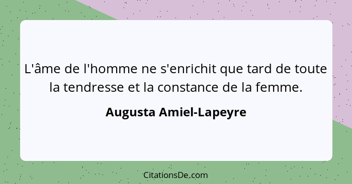 L'âme de l'homme ne s'enrichit que tard de toute la tendresse et la constance de la femme.... - Augusta Amiel-Lapeyre