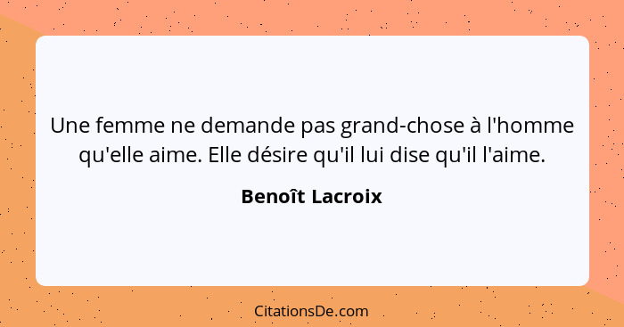 Une femme ne demande pas grand-chose à l'homme qu'elle aime. Elle désire qu'il lui dise qu'il l'aime.... - Benoît Lacroix