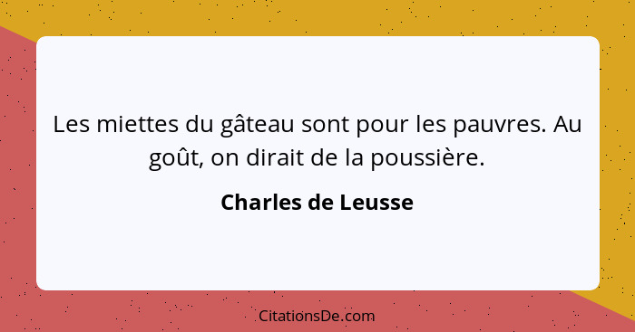 Les miettes du gâteau sont pour les pauvres. Au goût, on dirait de la poussière.... - Charles de Leusse