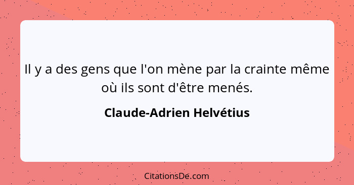 Il y a des gens que l'on mène par la crainte même où ils sont d'être menés.... - Claude-Adrien Helvétius