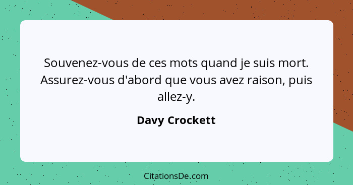 Souvenez-vous de ces mots quand je suis mort. Assurez-vous d'abord que vous avez raison, puis allez-y.... - Davy Crockett