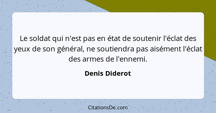 Le soldat qui n'est pas en état de soutenir l'éclat des yeux de son général, ne soutiendra pas aisément l'éclat des armes de l'ennemi.... - Denis Diderot
