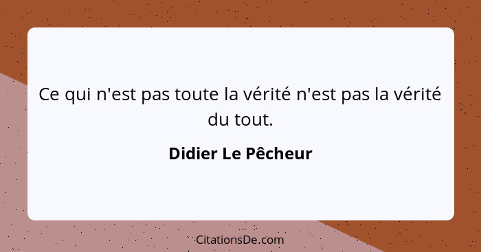 Ce qui n'est pas toute la vérité n'est pas la vérité du tout.... - Didier Le Pêcheur