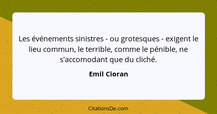 Les événements sinistres - ou grotesques - exigent le lieu commun, le terrible, comme le pénible, ne s'accomodant que du cliché.... - Emil Cioran