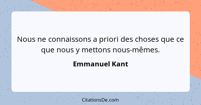 Nous ne connaissons a priori des choses que ce que nous y mettons nous-mêmes.... - Emmanuel Kant