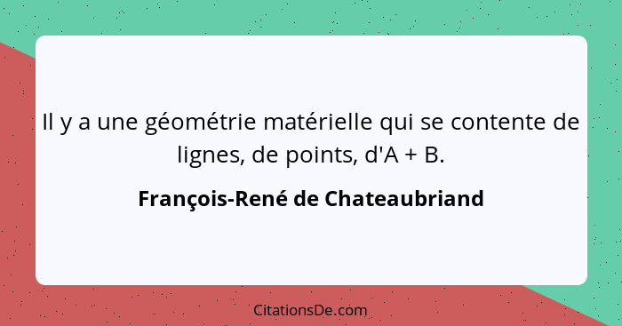 Il y a une géométrie matérielle qui se contente de lignes, de points, d'A + B.... - François-René de Chateaubriand