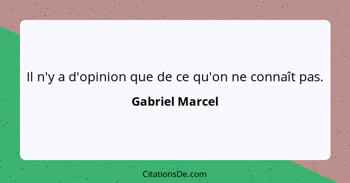 Il n'y a d'opinion que de ce qu'on ne connaît pas.... - Gabriel Marcel