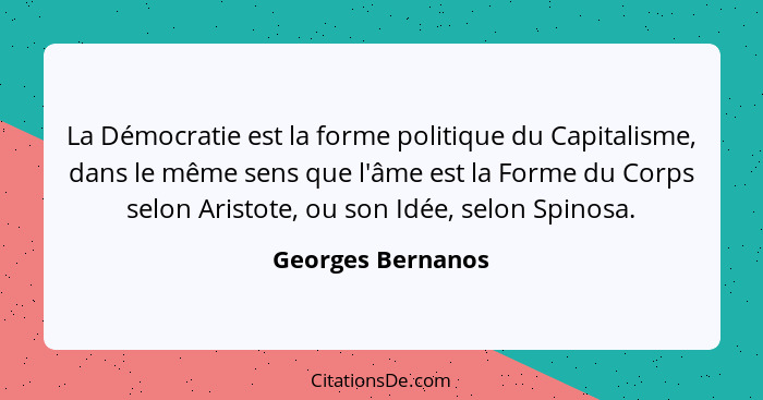 La Démocratie est la forme politique du Capitalisme, dans le même sens que l'âme est la Forme du Corps selon Aristote, ou son Idée,... - Georges Bernanos