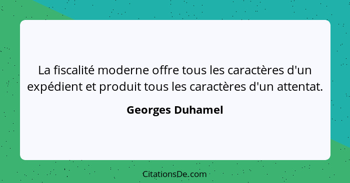 La fiscalité moderne offre tous les caractères d'un expédient et produit tous les caractères d'un attentat.... - Georges Duhamel