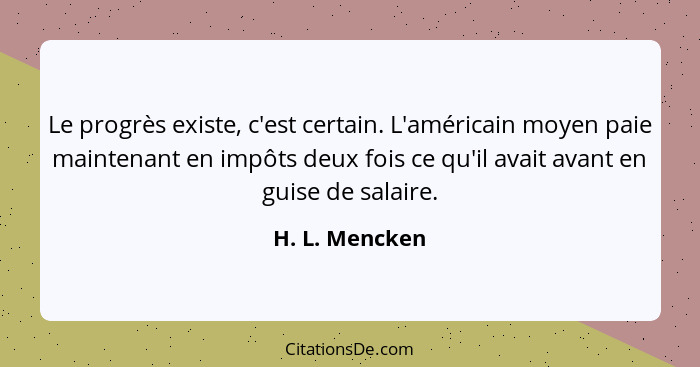 Le progrès existe, c'est certain. L'américain moyen paie maintenant en impôts deux fois ce qu'il avait avant en guise de salaire.... - H. L. Mencken