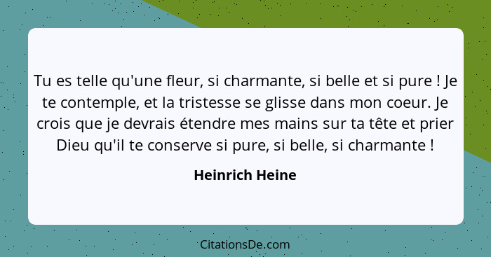 Tu es telle qu'une fleur, si charmante, si belle et si pure ! Je te contemple, et la tristesse se glisse dans mon coeur. Je croi... - Heinrich Heine