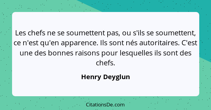 Les chefs ne se soumettent pas, ou s'ils se soumettent, ce n'est qu'en apparence. Ils sont nés autoritaires. C'est une des bonnes rais... - Henry Deyglun