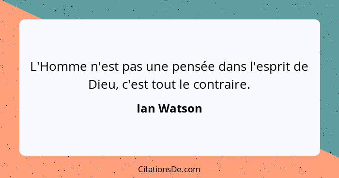 L'Homme n'est pas une pensée dans l'esprit de Dieu, c'est tout le contraire.... - Ian Watson