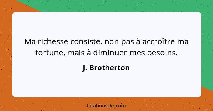 Ma richesse consiste, non pas à accroître ma fortune, mais à diminuer mes besoins.... - J. Brotherton