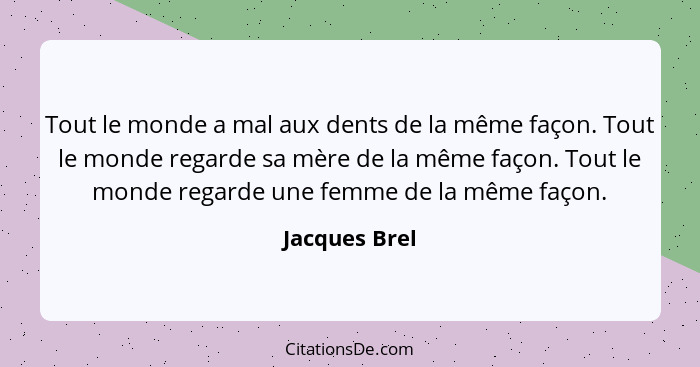 Tout le monde a mal aux dents de la même façon. Tout le monde regarde sa mère de la même façon. Tout le monde regarde une femme de la m... - Jacques Brel