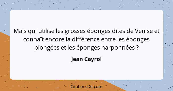 Mais qui utilise les grosses éponges dites de Venise et connaît encore la différence entre les éponges plongées et les éponges harponnée... - Jean Cayrol