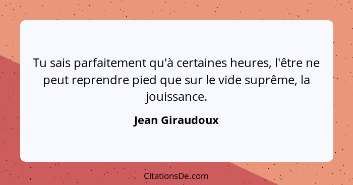 Tu sais parfaitement qu'à certaines heures, l'être ne peut reprendre pied que sur le vide suprême, la jouissance.... - Jean Giraudoux