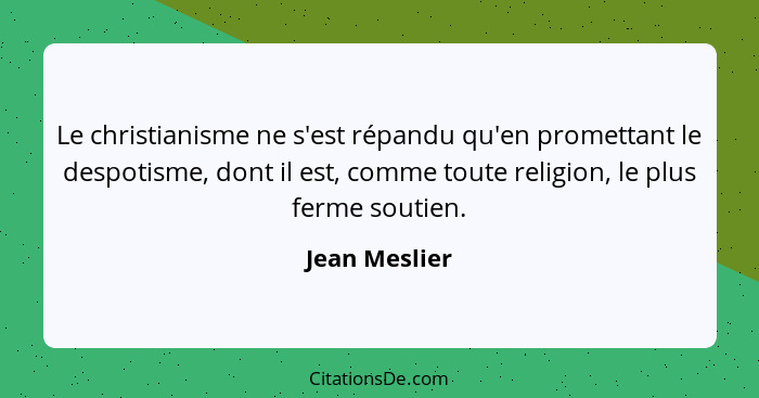 Le christianisme ne s'est répandu qu'en promettant le despotisme, dont il est, comme toute religion, le plus ferme soutien.... - Jean Meslier