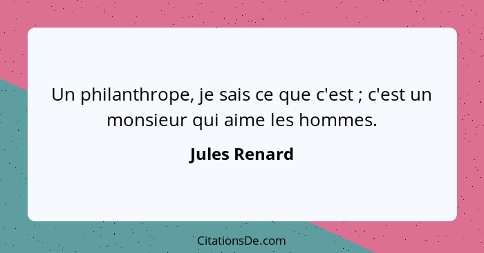 Un philanthrope, je sais ce que c'est ; c'est un monsieur qui aime les hommes.... - Jules Renard