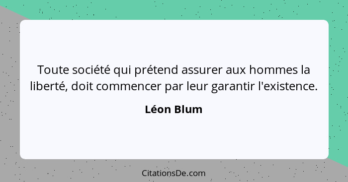 Toute société qui prétend assurer aux hommes la liberté, doit commencer par leur garantir l'existence.... - Léon Blum